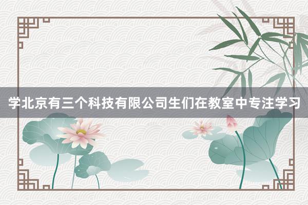 学北京有三个科技有限公司生们在教室中专注学习