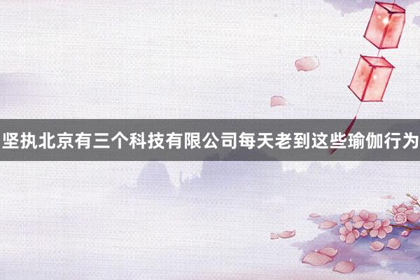 坚执北京有三个科技有限公司每天老到这些瑜伽行为