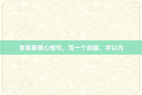 幸福最暖心短句，写一个标题，字以内