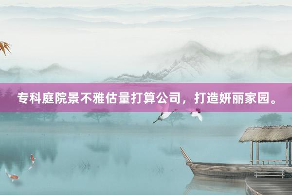 专科庭院景不雅估量打算公司，打造妍丽家园。