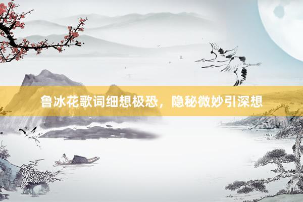 鲁冰花歌词细想极恐，隐秘微妙引深想