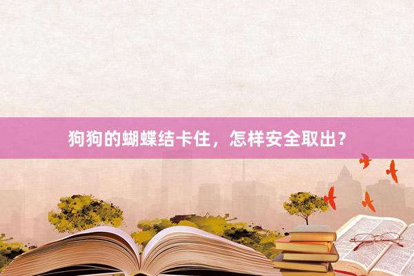 狗狗的蝴蝶结卡住，怎样安全取出？