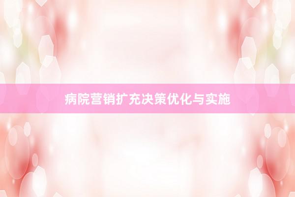 病院营销扩充决策优化与实施